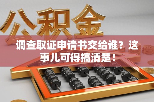 建瓯调查取证申请书交给谁？这事儿可得搞清楚！