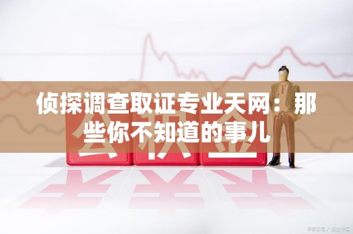 建瓯侦探调查取证专业天网：那些你不知道的事儿