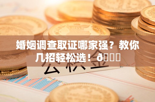 建瓯婚姻调查取证哪家强？教你几招轻松选！😎