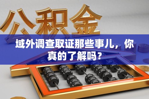 建瓯域外调查取证那些事儿，你真的了解吗？