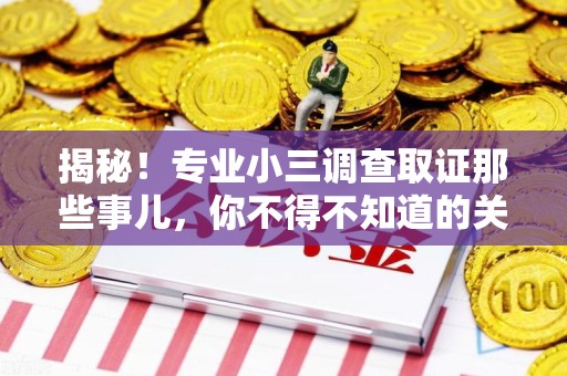 建瓯揭秘！专业小三调查取证那些事儿，你不得不知道的关键点