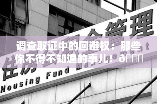 建瓯调查取证中的回避权：那些你不得不知道的事儿！😎