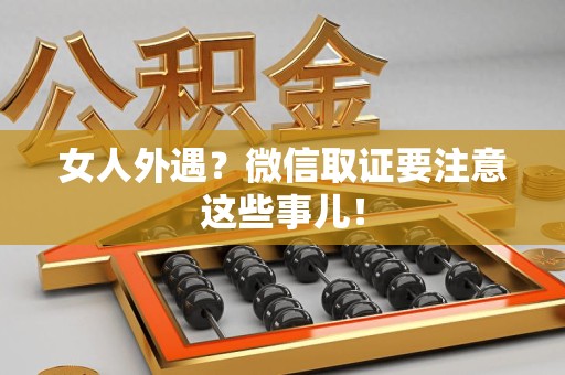建瓯女人外遇？微信取证要注意这些事儿！