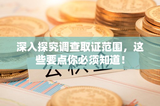 建瓯深入探究调查取证范围，这些要点你必须知道！