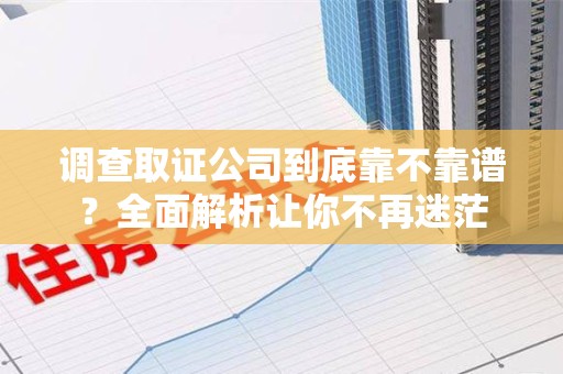 建瓯调查取证公司到底靠不靠谱？全面解析让你不再迷茫