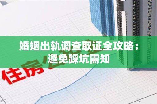 建瓯婚姻出轨调查取证全攻略：避免踩坑需知