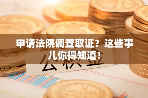 建瓯申请法院调查取证？这些事儿你得知道！