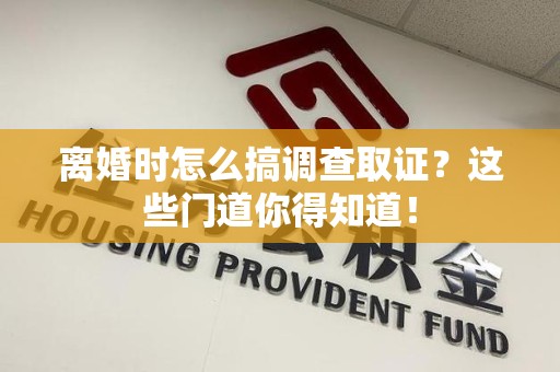 建瓯离婚时怎么搞调查取证？这些门道你得知道！