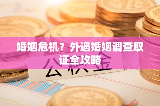 建瓯婚姻危机？外遇婚姻调查取证全攻略