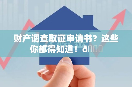 建瓯财产调查取证申请书？这些你都得知道！😎