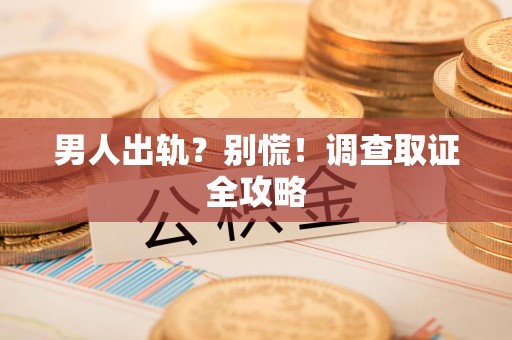 建瓯男人出轨？别慌！调查取证全攻略