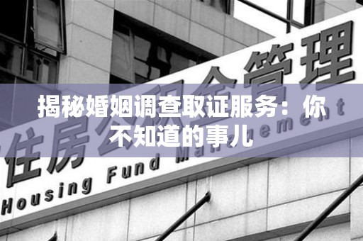 建瓯揭秘婚姻调查取证服务：你不知道的事儿
