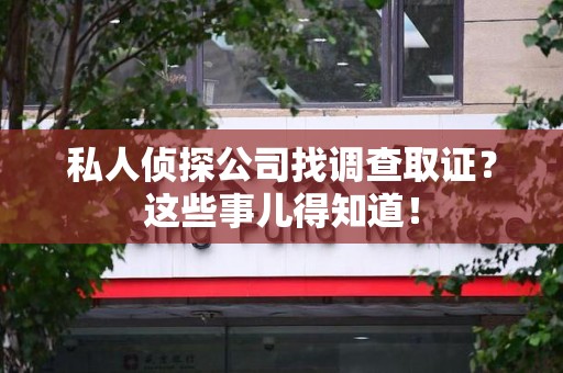 建瓯私人侦探公司找调查取证？这些事儿得知道！