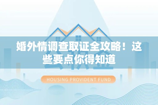 建瓯婚外情调查取证全攻略！这些要点你得知道