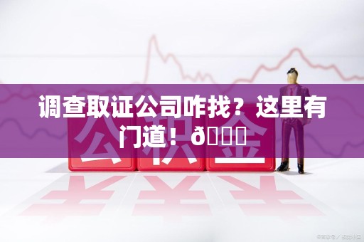 建瓯调查取证公司咋找？这里有门道！😎