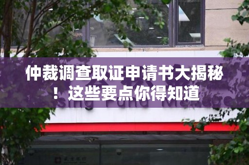 建瓯仲裁调查取证申请书大揭秘！这些要点你得知道