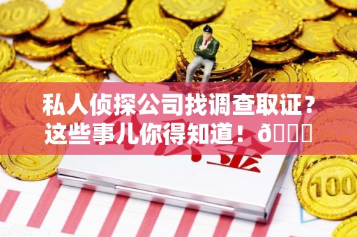建瓯私人侦探公司找调查取证？这些事儿你得知道！😎