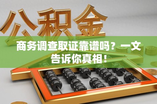 建瓯商务调查取证靠谱吗？一文告诉你真相！