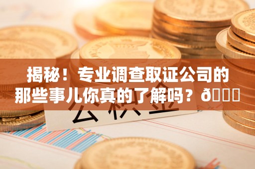 建瓯揭秘！专业调查取证公司的那些事儿你真的了解吗？😎