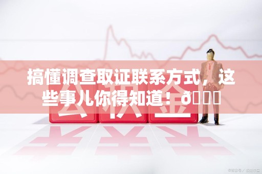建瓯搞懂调查取证联系方式，这些事儿你得知道！😎